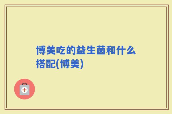 博美吃的益生菌和什么搭配(博美)