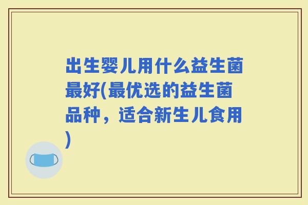 出生婴儿用什么益生菌好(优选的益生菌品种，适合新生儿食用)