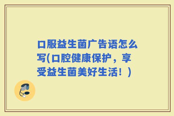 口服益生菌广告语怎么写(口腔健康保护，享受益生菌美好生活！)