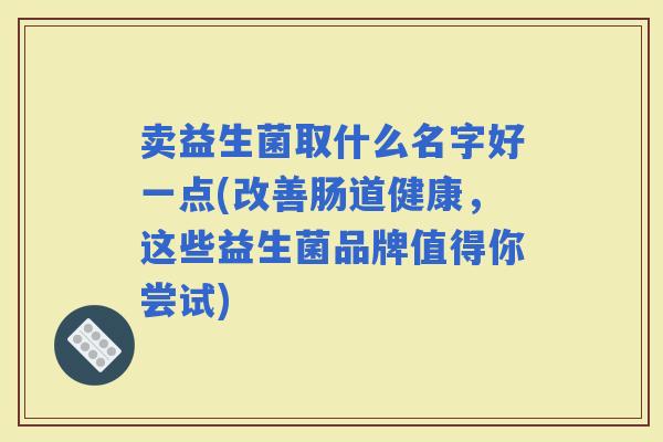 卖益生菌取什么名字好一点(改善肠道健康，这些益生菌品牌值得你尝试)