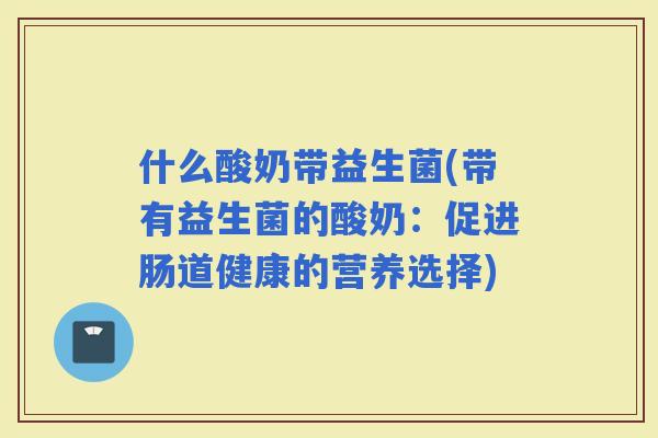 什么酸奶带益生菌(带有益生菌的酸奶：促进肠道健康的营养选择)
