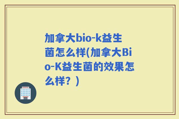 加拿大bio-k益生菌怎么样(加拿大Bio-K益生菌的效果怎么样？)