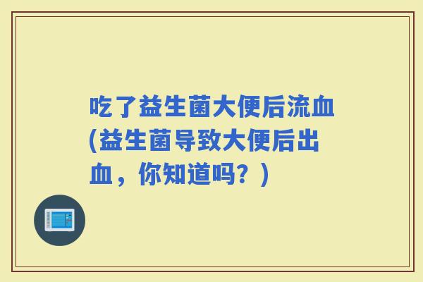 吃了益生菌大便后流(益生菌导致大便后出，你知道吗？)