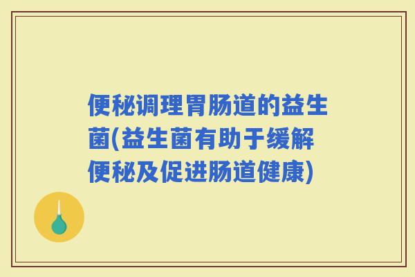 调理道的益生菌(益生菌有助于缓解及促进肠道健康)