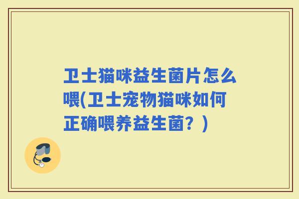 卫士猫咪益生菌片怎么喂(卫士宠物猫咪如何正确喂养益生菌？)