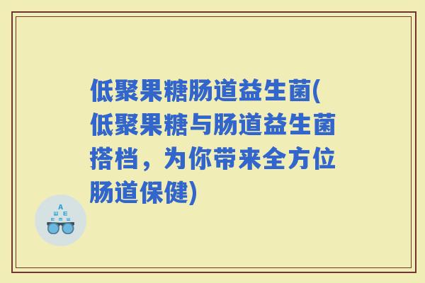 低聚果糖肠道益生菌(低聚果糖与肠道益生菌搭档，为你带来全方位肠道保健)