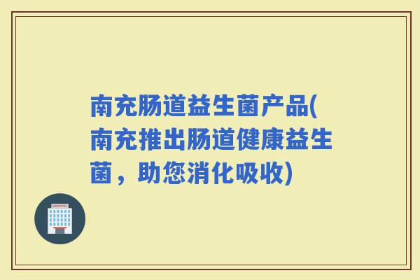 南充肠道益生菌产品(南充推出肠道健康益生菌，助您消化吸收)