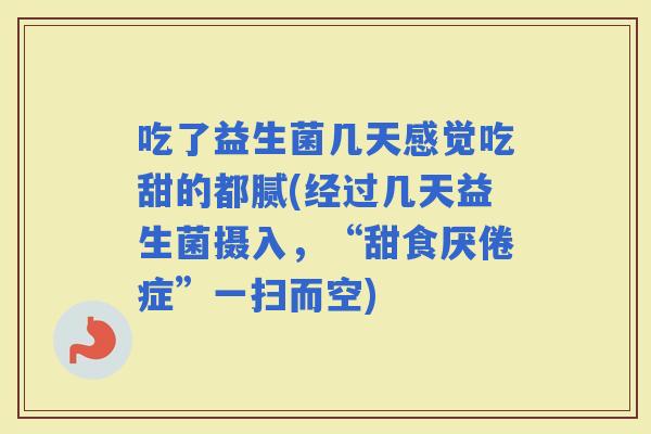吃了益生菌几天感觉吃甜的都腻(经过几天益生菌摄入，“甜食厌倦症”一扫而空)