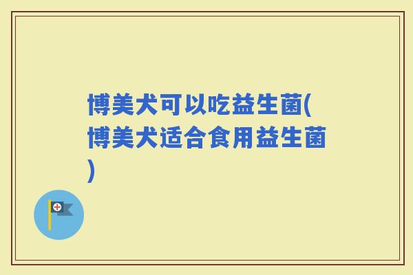 博美犬可以吃益生菌(博美犬适合食用益生菌)