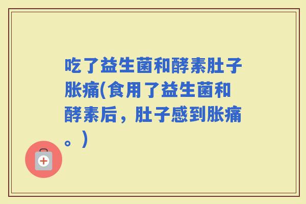 吃了益生菌和酵素肚子胀痛(食用了益生菌和酵素后，肚子感到胀痛。)