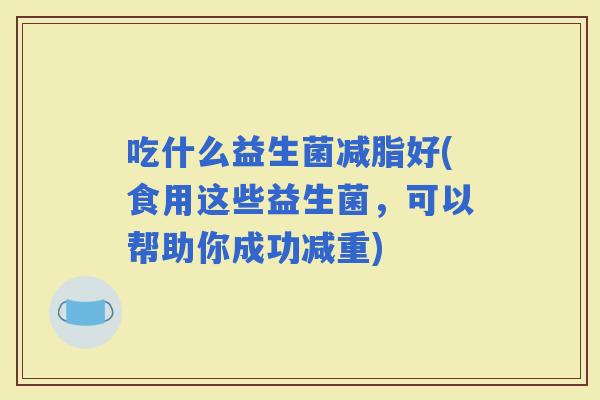 吃什么益生菌减脂好(食用这些益生菌，可以帮助你成功减重)