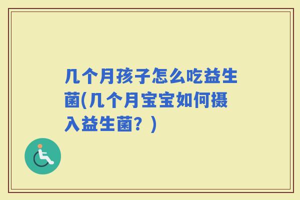 几个月孩子怎么吃益生菌(几个月宝宝如何摄入益生菌？)