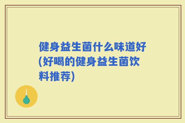 健身益生菌什么味道好(好喝的健身益生菌饮料推荐)