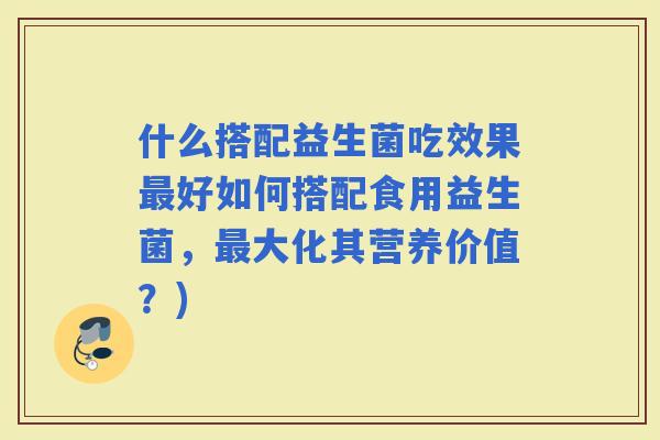 什么搭配益生菌吃效果好如何搭配食用益生菌，大化其营养价值？)