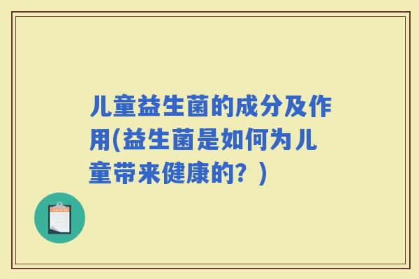 儿童益生菌的成分及作用(益生菌是如何为儿童带来健康的？)