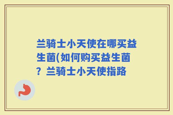 兰骑士小天使在哪买益生菌(如何购买益生菌？兰骑士小天使指路
