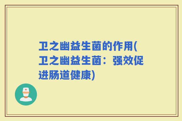 卫之幽益生菌的作用(卫之幽益生菌：强效促进肠道健康)