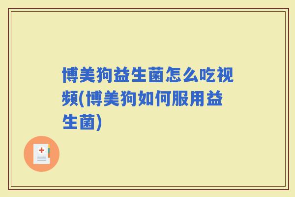 博美狗益生菌怎么吃视频(博美狗如何服用益生菌)