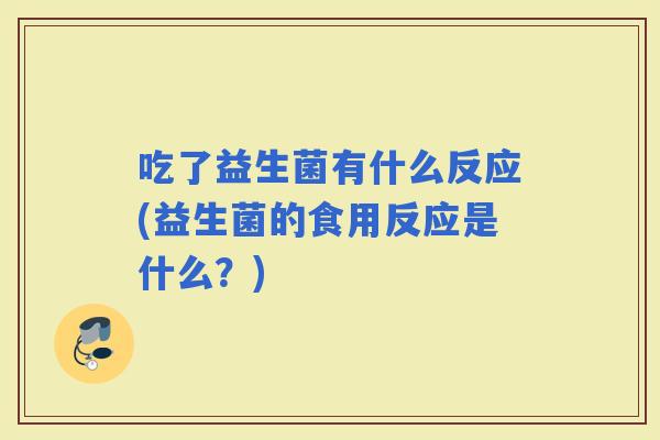吃了益生菌有什么反应(益生菌的食用反应是什么？)