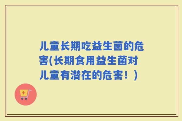 儿童长期吃益生菌的危害(长期食用益生菌对儿童有潜在的危害！)