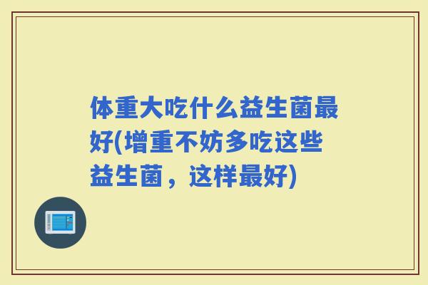 体重大吃什么益生菌好(增重不妨多吃这些益生菌，这样好)