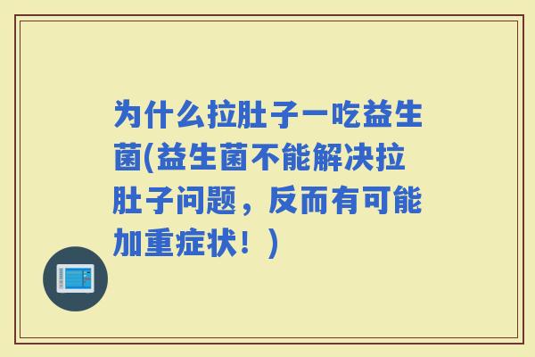 为什么拉肚子一吃益生菌(益生菌不能解决拉肚子问题，反而有可能加重症状！)