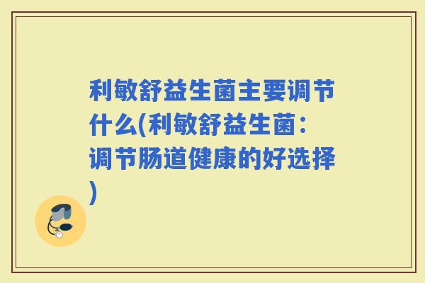 利敏舒益生菌主要调节什么(利敏舒益生菌：调节肠道健康的好选择)