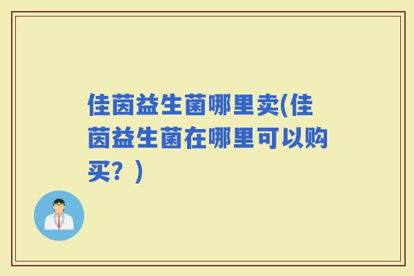 佳茵益生菌哪里卖(佳茵益生菌在哪里可以购买？)