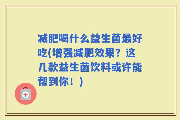 喝什么益生菌好吃(增强效果？这几款益生菌饮料或许能帮到你！)