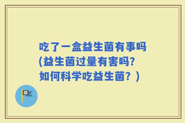 吃了一盒益生菌有事吗(益生菌过量有害吗？如何科学吃益生菌？)