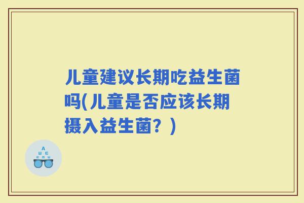 儿童建议长期吃益生菌吗(儿童是否应该长期摄入益生菌？)