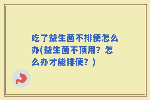 吃了益生菌不排便怎么办(益生菌不顶用？怎么办才能排便？)