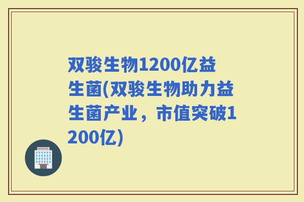 双骏生物1200亿益生菌(双骏生物助力益生菌产业，市值突破1200亿)