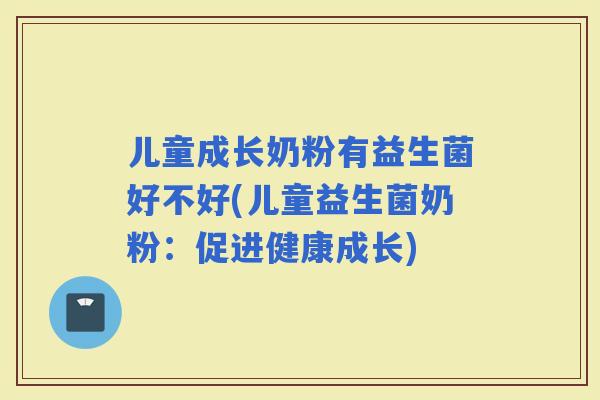 儿童成长奶粉有益生菌好不好(儿童益生菌奶粉：促进健康成长)