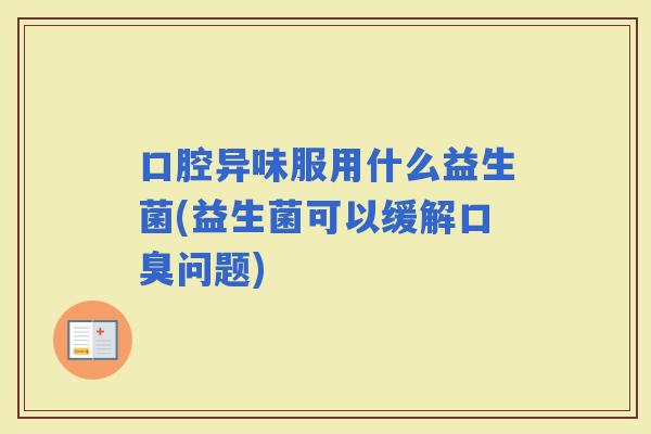 口腔异味服用什么益生菌(益生菌可以缓解问题)