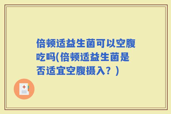 倍顿适益生菌可以空腹吃吗(倍顿适益生菌是否适宜空腹摄入？)