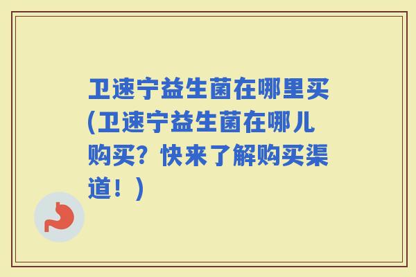 卫速宁益生菌在哪里买(卫速宁益生菌在哪儿购买？快来了解购买渠道！)