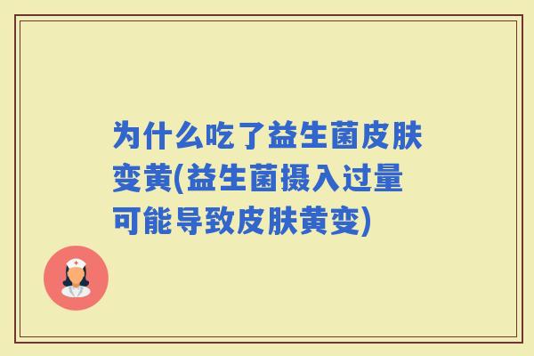 为什么吃了益生菌变黄(益生菌摄入过量可能导致黄变)