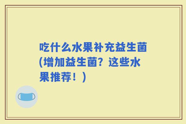 吃什么水果补充益生菌(增加益生菌？这些水果推荐！)