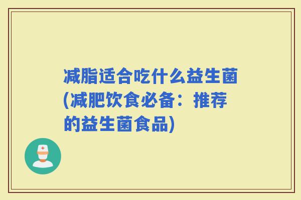 减脂适合吃什么益生菌(饮食必备：推荐的益生菌食品)