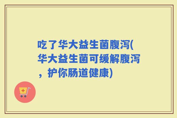 吃了华大益生菌(华大益生菌可缓解，护你肠道健康)