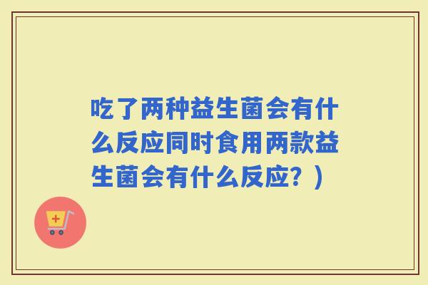吃了两种益生菌会有什么反应同时食用两款益生菌会有什么反应？)