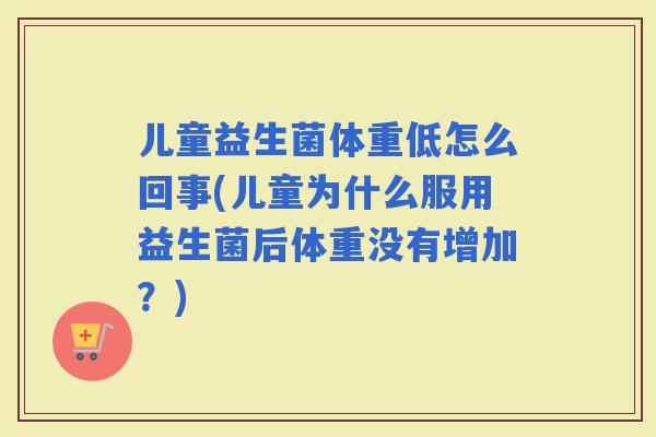 儿童益生菌体重低怎么回事(儿童为什么服用益生菌后体重没有增加？)