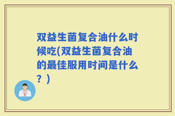 双益生菌复合油什么时候吃(双益生菌复合油的佳服用时间是什么？)