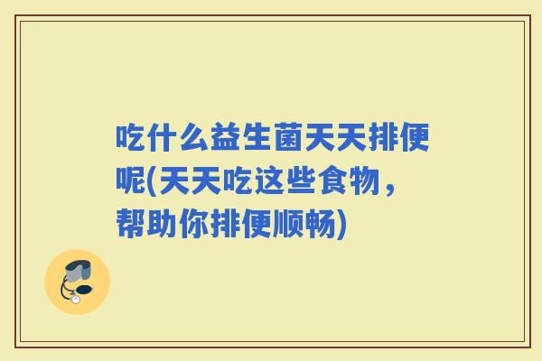 吃什么益生菌天天排便呢(天天吃这些食物，帮助你排便顺畅)