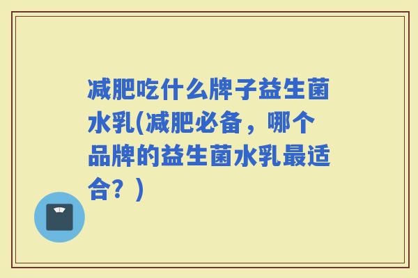 吃什么牌子益生菌水乳(必备，哪个品牌的益生菌水乳适合？)