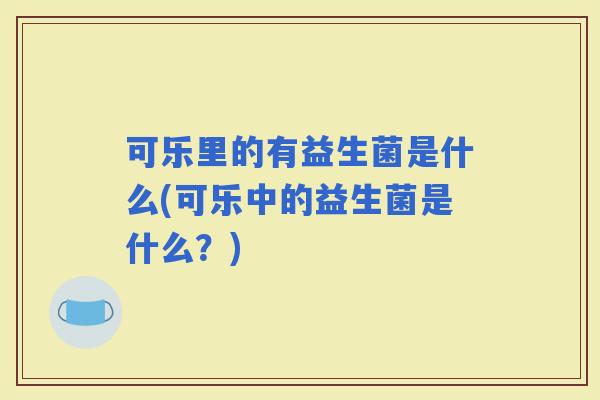 可乐里的有益生菌是什么(可乐中的益生菌是什么？)