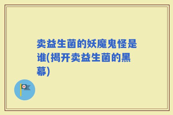卖益生菌的妖魔鬼怪是谁(揭开卖益生菌的黑幕)