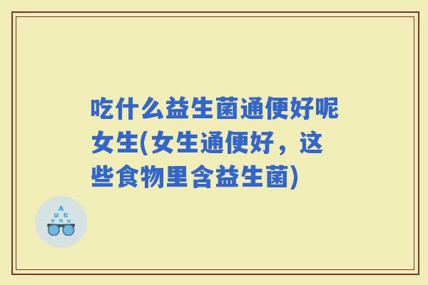 吃什么益生菌通便好呢女生(女生通便好，这些食物里含益生菌)