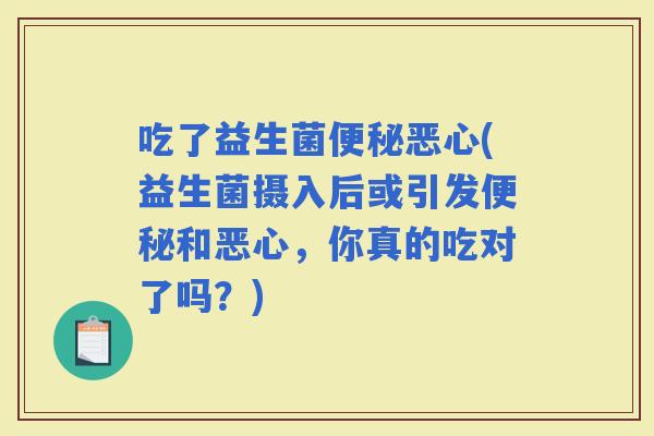 吃了益生菌恶心(益生菌摄入后或引发和恶心，你真的吃对了吗？)